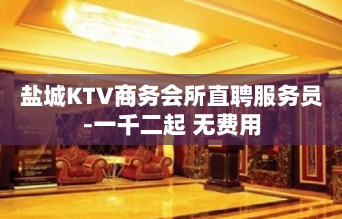 盐城KTV商务会所直聘服务员-一千二起 无费用