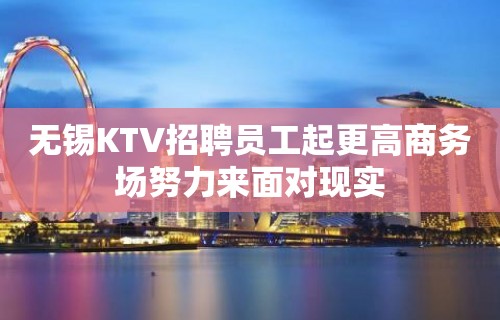 无锡KTV招聘员工起更高商务场努力来面对现实