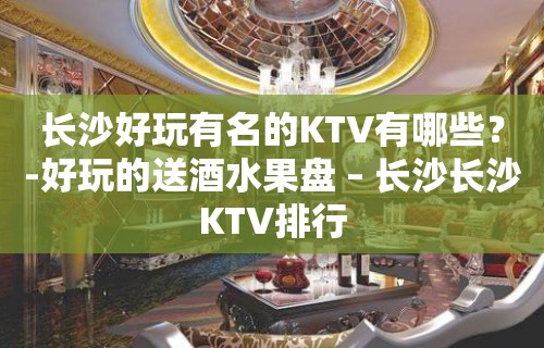 长沙好玩有名的KTV有哪些？-好玩的送酒水果盘 – 长沙长沙KTV排行