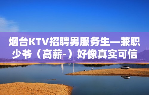 烟台KTV招聘男服务生—兼职少爷（高薪-）好像真实可信