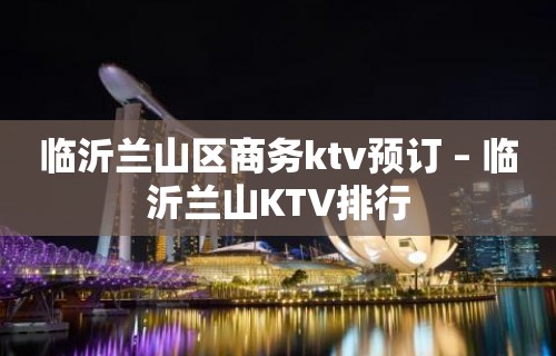 临沂兰山区商务ktv预订 – 临沂兰山KTV排行