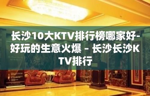 长沙10大KTV排行榜哪家好-好玩的生意火爆 – 长沙长沙KTV排行