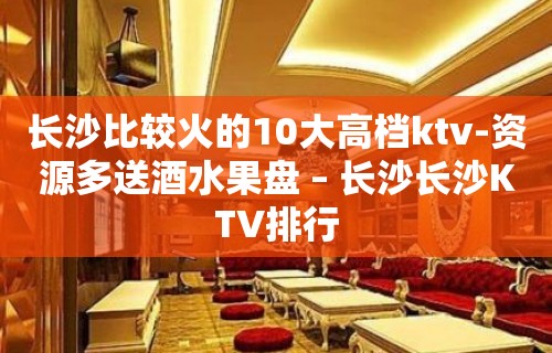 长沙比较火的10大高档ktv-资源多送酒水果盘 – 长沙长沙KTV排行