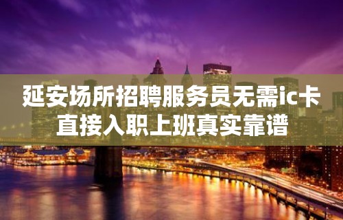 延安场所招聘服务员无需ic卡直接入职上班真实靠谱