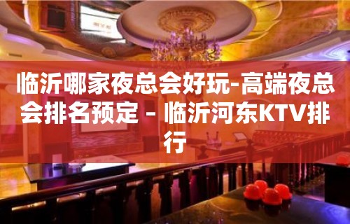 临沂哪家夜总会好玩-高端夜总会排名预定 – 临沂河东KTV排行