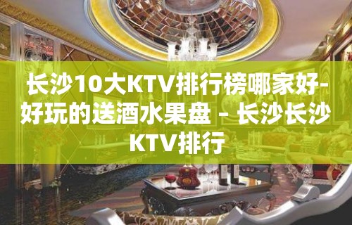 长沙10大KTV排行榜哪家好-好玩的送酒水果盘 – 长沙长沙KTV排行