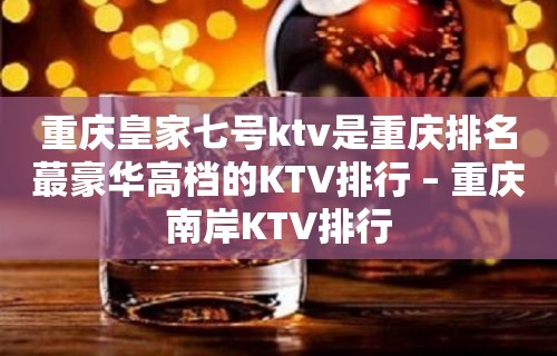 重庆皇家七号ktv是重庆排名蕞豪华高档的KTV排行 – 重庆南岸KTV排行