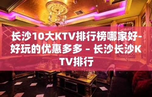 长沙10大KTV排行榜哪家好-好玩的优惠多多 – 长沙长沙KTV排行