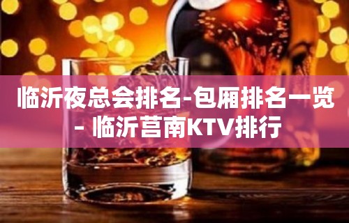 临沂夜总会排名-包厢排名一览 – 临沂莒南KTV排行