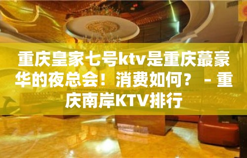 重庆皇家七号ktv是重庆蕞豪华的夜总会！消费如何？ – 重庆南岸KTV排行