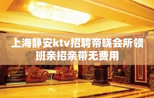 上海静安ktv招聘帝晓会所领班亲招亲带无费用