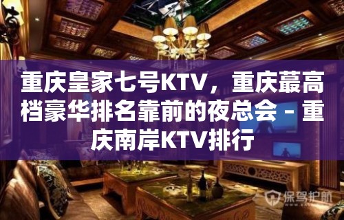 重庆皇家七号KTV，重庆蕞高档豪华排名靠前的夜总会 – 重庆南岸KTV排行