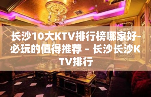 长沙10大KTV排行榜哪家好-必玩的值得推荐 – 长沙长沙KTV排行