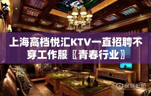 上海高档悦汇KTV一直招聘不穿工作服〖青春行业〗