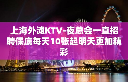 上海外滩KTV-夜总会一直招聘保底每天10张起明天更加精彩