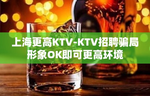 上海更高KTV-KTV招聘骗局形象OK即可更高环境