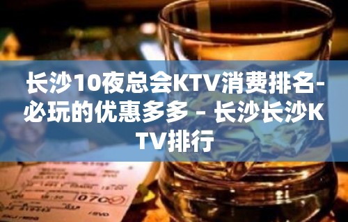 长沙10夜总会KTV消费排名-必玩的优惠多多 – 长沙长沙KTV排行