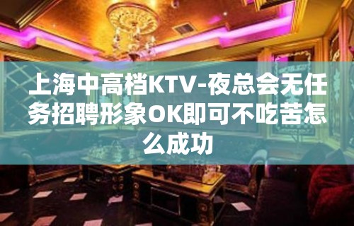 上海中高档KTV-夜总会无任务招聘形象OK即可不吃苦怎么成功