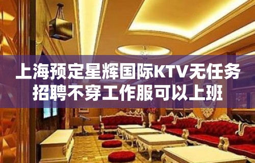 上海预定星辉国际KTV无任务招聘不穿工作服可以上班