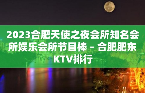 2023合肥天使之夜会所知名会所娱乐会所节目棒 – 合肥肥东KTV排行