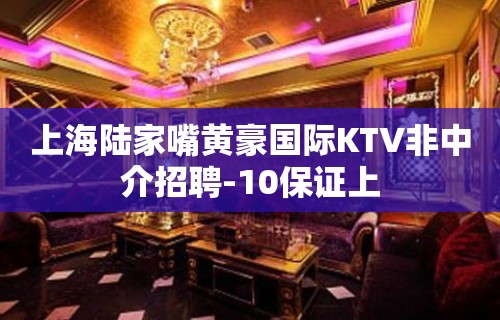 上海陆家嘴黄豪国际KTV非中介招聘-10保证上