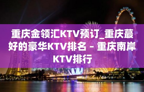 重庆金领汇KTV预订_重庆蕞好的豪华KTV排名 – 重庆南岸KTV排行