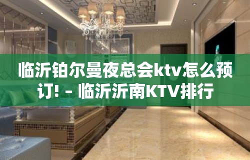 临沂铂尔曼夜总会ktv怎么预订! – 临沂沂南KTV排行