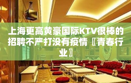 上海更高黄豪国际KTV很棒的招聘不严打没有疫情〖青春行业〗