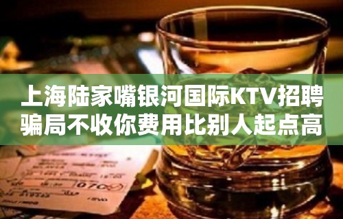 上海陆家嘴银河国际KTV招聘骗局不收你费用比别人起点高