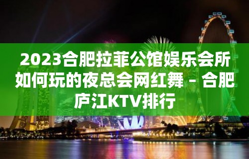 2023合肥拉菲公馆娱乐会所如何玩的夜总会网红舞 – 合肥庐江KTV排行