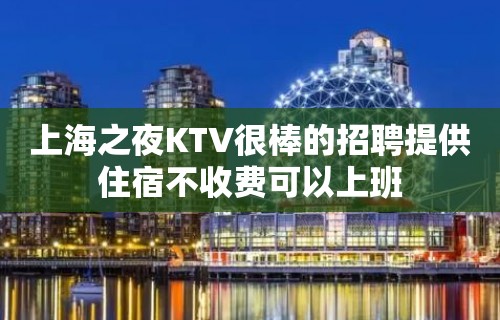 上海之夜KTV很棒的招聘提供住宿不收费可以上班