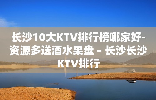 长沙10大KTV排行榜哪家好-资源多送酒水果盘 – 长沙长沙KTV排行