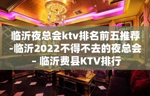 临沂夜总会ktv排名前五推荐-临沂2022不得不去的夜总会 – 临沂费县KTV排行