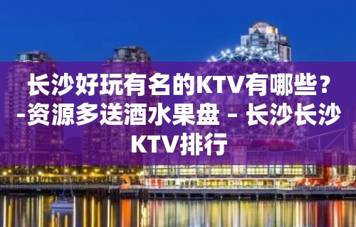 长沙好玩有名的KTV有哪些？-资源多送酒水果盘 – 长沙长沙KTV排行