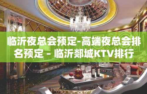 临沂夜总会预定-高端夜总会排名预定 – 临沂郯城KTV排行