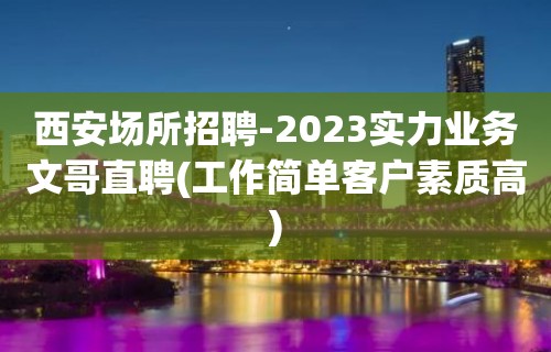 西安场所招聘-2023实力业务文哥直聘(工作简单客户素质高)