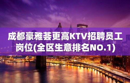 成都豪雅荟更高KTV招聘员工岗位(全区生意排名NO.1)