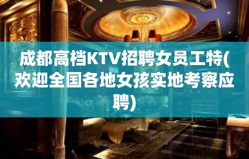 成都高档KTV招聘女员工特(欢迎全国各地女孩实地考察应聘)