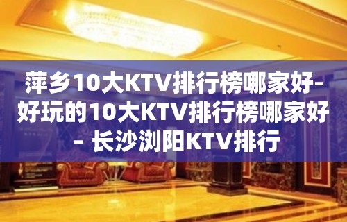 萍乡10大KTV排行榜哪家好-好玩的10大KTV排行榜哪家好 – 长沙浏阳KTV排行