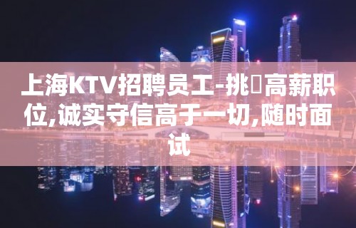 上海KTV招聘员工-挑戰高薪职位,诚实守信高于一切,随时面试