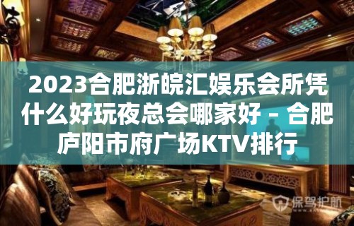 2023合肥浙皖汇娱乐会所凭什么好玩夜总会哪家好 – 合肥庐阳市府广场KTV排行