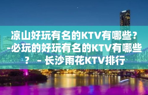 凉山好玩有名的KTV有哪些？-必玩的好玩有名的KTV有哪些？ – 长沙雨花KTV排行