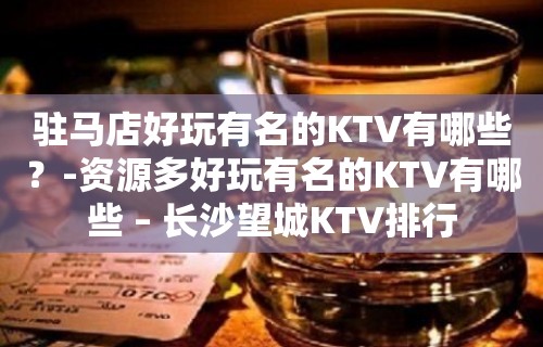 驻马店好玩有名的KTV有哪些？-资源多好玩有名的KTV有哪些 – 长沙望城KTV排行