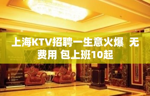 上海KTV招聘一生意火爆  无费用 包上班10起