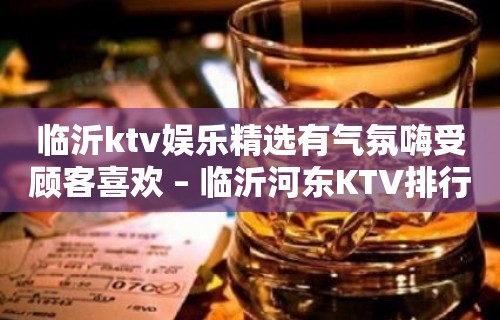 临沂ktv娱乐精选有气氛嗨受顾客喜欢 – 临沂河东KTV排行