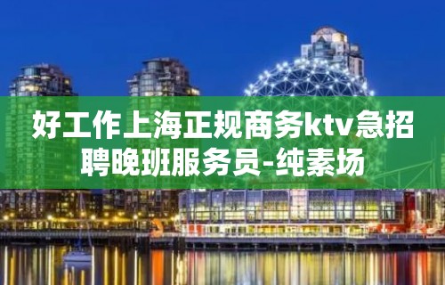 好工作上海正规商务ktv急招聘晚班服务员-纯素场