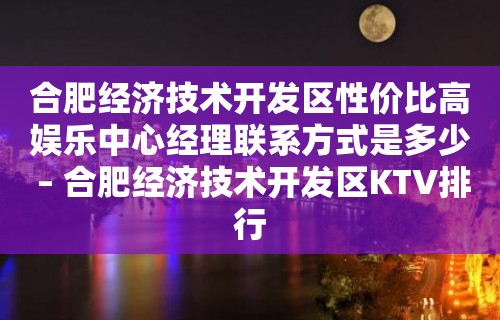 合肥经济技术开发区性价比高娱乐中心经理联系方式是多少 – 合肥经济技术开发区KTV排行