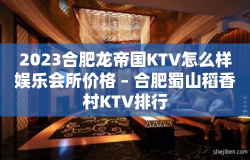 2023合肥龙帝国KTV怎么样娱乐会所价格 – 合肥蜀山稻香村KTV排行