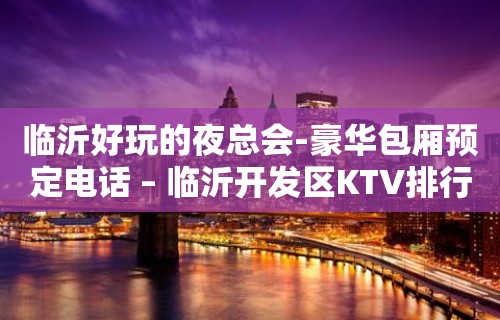 临沂好玩的夜总会-豪华包厢预定电话 – 临沂开发区KTV排行