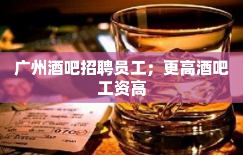 广州酒吧招聘员工；更高酒吧工资高